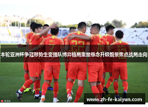 本轮亚洲杯争冠形势生变强队博弈格局重塑悬念升级前景焦点战局走向