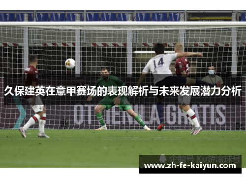 久保建英在意甲赛场的表现解析与未来发展潜力分析 久保建英在意甲赛场的表现解析与未来发展潜力分析