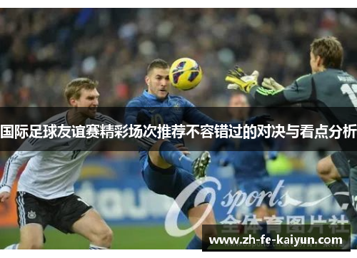 国际足球友谊赛精彩场次推荐不容错过的对决与看点分析