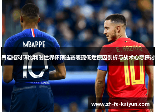 吕迪格对阵比利时世界杯预选赛表现低迷原因剖析与战术心态探讨 吕迪格对阵比利时世界杯预选赛表现低迷原因剖析与战术心态探讨