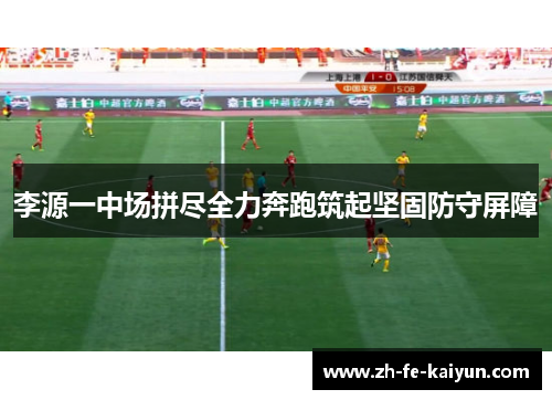 李源一中场拼尽全力奔跑筑起坚固防守屏障