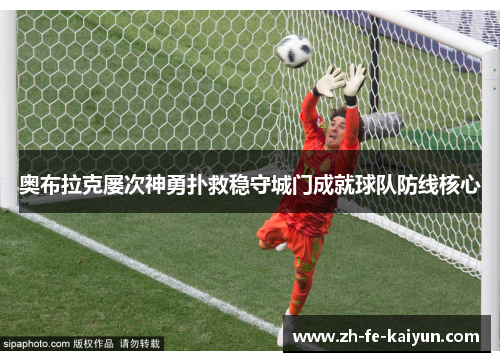奥布拉克屡次神勇扑救稳守城门成就球队防线核心 奥布拉克屡次神勇扑救稳守城门成就球队防线核心