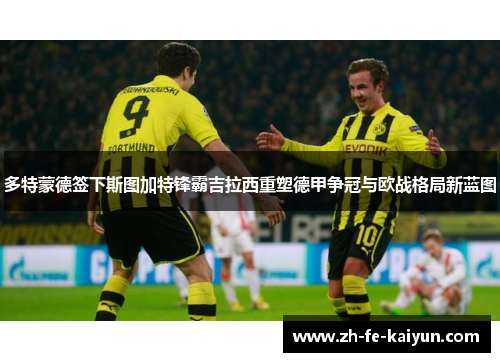 多特蒙德签下斯图加特锋霸吉拉西重塑德甲争冠与欧战格局新蓝图