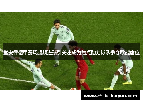 堂安律德甲赛场频频进球引关注成为焦点助力球队争夺欧战席位