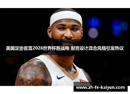 美国足协官宣2026世界杯新战袍 耐克设计混合风格引发热议