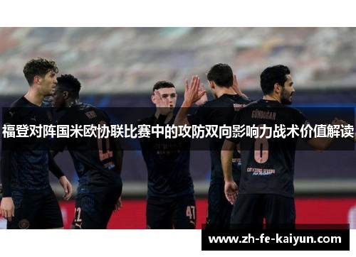 福登对阵国米欧协联比赛中的攻防双向影响力战术价值解读