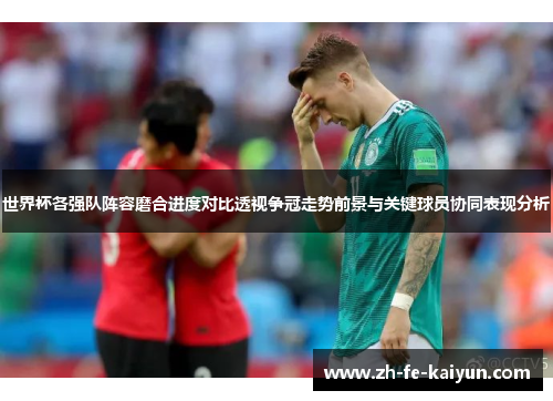世界杯各强队阵容磨合进度对比透视争冠走势前景与关键球员协同表现分析
