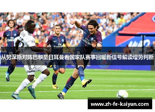 从努涅斯对阵巴黎圣日耳曼看国家队赛事回暖新信号解读增势判断 从努涅斯对阵巴黎圣日耳曼看国家队赛事回暖新信号解读增势判断