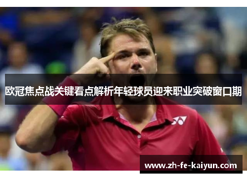 欧冠焦点战关键看点解析年轻球员迎来职业突破窗口期 欧冠焦点战关键看点解析年轻球员迎来职业突破窗口期